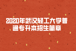 2020年武漢輕工大學(xué)普通專(zhuān)升本招生簡(jiǎn)章