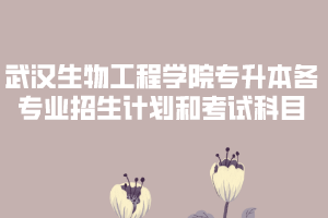 2020年武漢生物工程學(xué)院普通專升本各專業(yè)招生計(jì)劃和考試科目