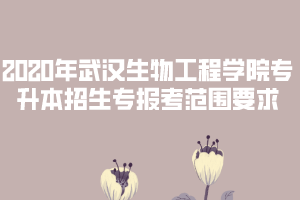 2020年武漢生物工程學院專升本招生專報考范圍要求