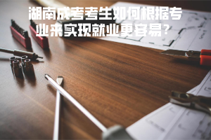 湖南成考考生如何根據(jù)專業(yè)來實(shí)現(xiàn)就業(yè)更容易