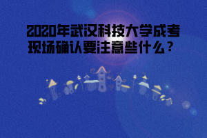 2020年武漢科技大學(xué)成考現(xiàn)場(chǎng)確認(rèn)要注意些什么？
