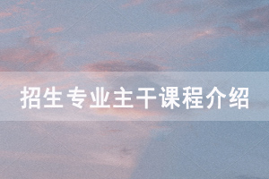 2020年中國地質大學成人高考各招生專業(yè)主干課程介紹
