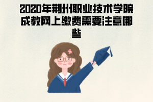 2020年荊州職業(yè)技術(shù)學(xué)院成教網(wǎng)上繳費(fèi)需要注意哪些?