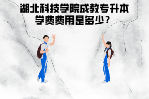 湖北科技學(xué)院成教專升本學(xué)費(fèi)費(fèi)用是多少