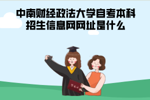 中南財經(jīng)政法大學自考本科招生信息網(wǎng)網(wǎng)址是什么