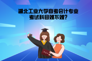 湖北工業(yè)大學(xué)自考會計(jì)專業(yè)考試科目難不難?