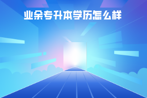 湖北師范學(xué)院業(yè)余專升本學(xué)歷怎么樣