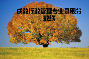 華中農(nóng)業(yè)大學(xué)成教行政管理專業(yè)錄取分?jǐn)?shù)線