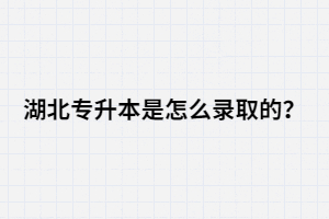 湖北專升本是怎么錄取的？錄取流程是怎樣的？