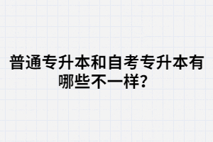 普通專升本和自考專升本有哪些不一樣？