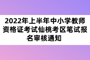 2022年上半年中小學教師資格證考試仙桃考區(qū)筆試報名審核通知