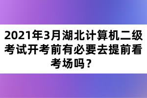 2021年3月湖北計算機(jī)二級考試開考前有必要去提前看考場嗎?