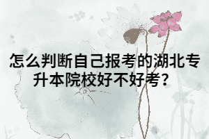 怎么判斷自己報考的湖北專升本院校好不好考？