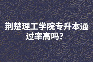 荊楚理工學院專升本通過率高嗎？
