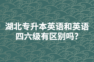 湖北專(zhuān)升本英語(yǔ)和英語(yǔ)四六級(jí)有區(qū)別嗎?