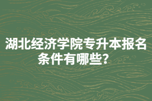 湖北經(jīng)濟學(xué)院專升本報名條件有哪些？