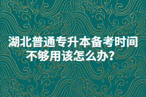 湖北普通專升本備考時間不夠用該怎么辦？