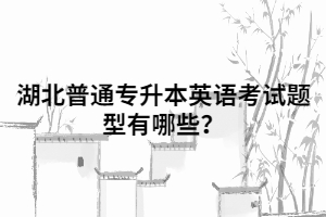 湖北普通專升本英語(yǔ)考試題型有哪些？