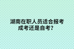 湖南在職人員適合報(bào)考成考還是自考？
