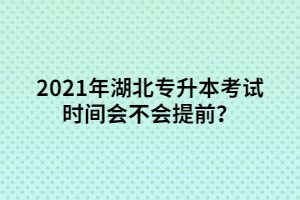 2021年湖北專升本考試時間會不會提前?