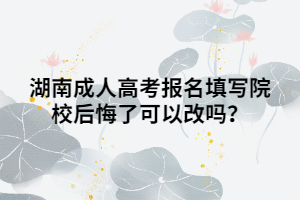 湖南成人高考報(bào)名填寫(xiě)院校后悔了可以改嗎？