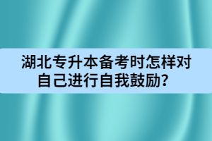 湖北專升本備考時怎樣對自己進行自我鼓勵？