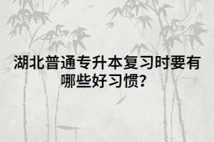 湖北普通專(zhuān)升本復(fù)習(xí)時(shí)要有哪些好習(xí)慣?