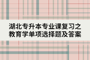 湖北專升本專業(yè)課復(fù)習(xí)之教育學(xué)單項(xiàng)選擇題及答案