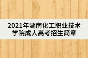 2021年湖南化工職業(yè)技術(shù)學院成人高考招生簡章