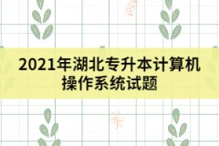 2021年湖北專(zhuān)升本計(jì)算機(jī)操作系統(tǒng)試題及答案(二)