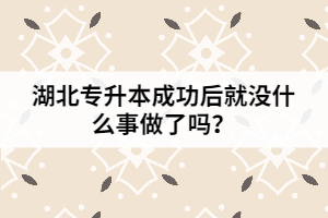 湖北專升本成功后就沒什么事做了嗎？