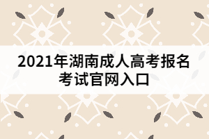 2021年湖南成人高考報名考試官網(wǎng)入口
