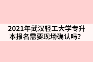 2021年武漢輕工大學專升本報名需要現(xiàn)場確認嗎？