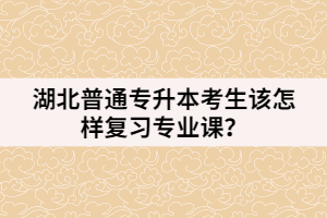 湖北普通專升本考生該怎樣復習專業(yè)課？