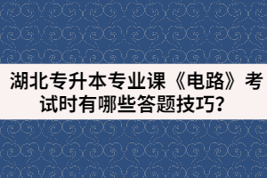 湖北專升本專業(yè)課《電路》考試時有哪些答題技巧？