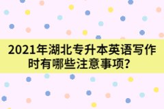 2021年湖北專升本英語寫作時有哪些注意事項(xiàng)？