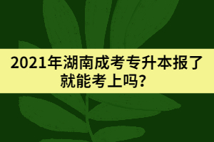 2021年湖南成考專升本報(bào)了就能考上嗎？