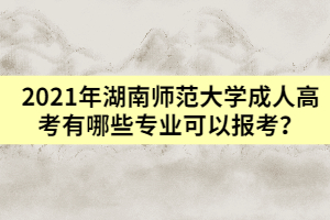 2021年湖南師范大學(xué)成人高考有哪些專(zhuān)業(yè)可以報(bào)考？