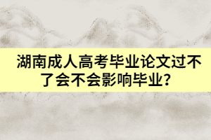 湖南成人高考畢業(yè)論文過(guò)不了會(huì)不會(huì)影響畢業(yè)？
