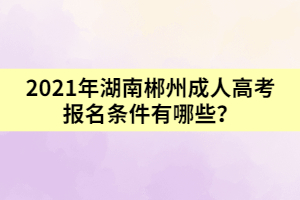 2021年湖南郴州成人高考報(bào)名條件有哪些？