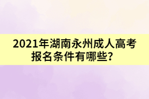 2021年湖南永州成人高考報名條件有哪些?