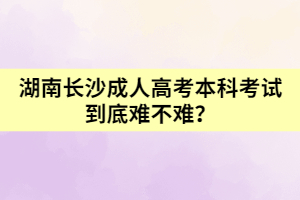 湖南長(zhǎng)沙成人高考本科考試到底難不難？