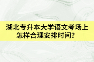 湖北專升本大學(xué)語文考場上怎樣合理安排時間？