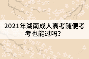 2021年湖南成人高考隨便考考也能過嗎？