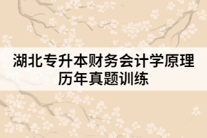 湖北專升本財務(wù)會計學(xué)原理歷年真題訓(xùn)練(二)