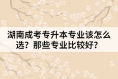 湖南成考專升本專業(yè)該怎么選？那些專業(yè)比較好？