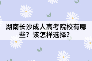 湖南長沙成人高考院校有哪些？該怎樣選擇？