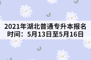 2021年湖北普通專升本報名時間:5月13日至5月16日