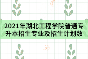 2021年湖北工程學(xué)院普通專升本招生專業(yè)及招生計劃數(shù)