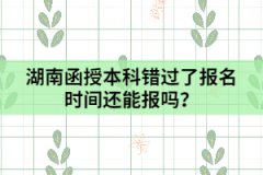 湖南函授本科錯(cuò)過(guò)了報(bào)名時(shí)間還能報(bào)嗎？
